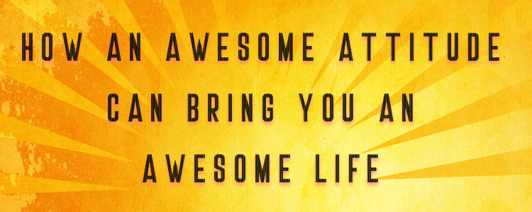 How An Awesome Attitude Can Bring You An Awesome Life